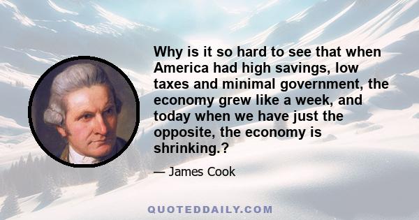 Why is it so hard to see that when America had high savings, low taxes and minimal government, the economy grew like a week, and today when we have just the opposite, the economy is shrinking.?