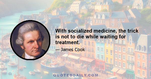 With socialized medicine, the trick is not to die while waiting for treatment.