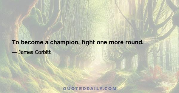 To become a champion, fight one more round.