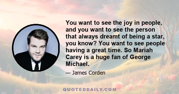 You want to see the joy in people, and you want to see the person that always dreamt of being a star, you know? You want to see people having a great time. So Mariah Carey is a huge fan of George Michael.