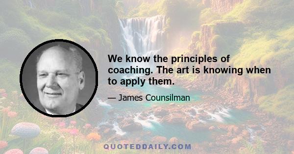 We know the principles of coaching. The art is knowing when to apply them.