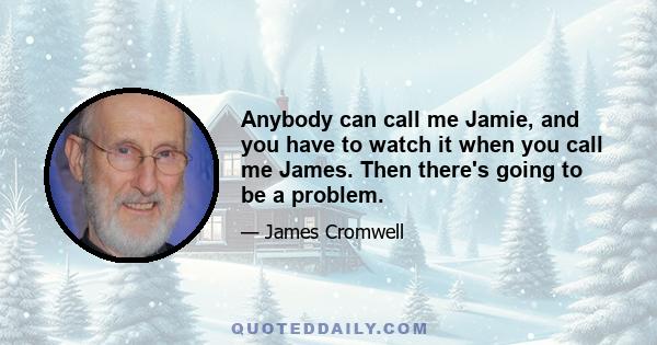 Anybody can call me Jamie, and you have to watch it when you call me James. Then there's going to be a problem.