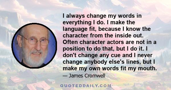 I always change my words in everything I do. I make the language fit, because I know the character from the inside out. Often character actors are not in a position to do that, but I do it. I don't change any cue and I