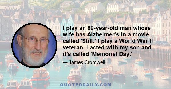 I play an 89-year-old man whose wife has Alzheimer's in a movie called 'Still.' I play a World War II veteran, I acted with my son and it's called 'Memorial Day.'