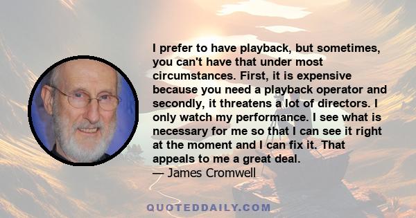 I prefer to have playback, but sometimes, you can't have that under most circumstances. First, it is expensive because you need a playback operator and secondly, it threatens a lot of directors. I only watch my