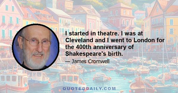 I started in theatre. I was at Cleveland and I went to London for the 400th anniversary of Shakespeare's birth.