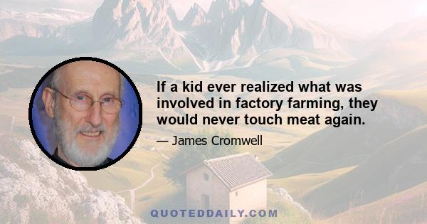 If a kid ever realized what was involved in factory farming, they would never touch meat again.