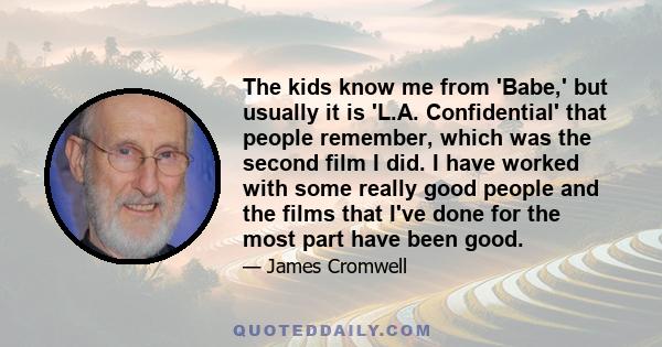 The kids know me from 'Babe,' but usually it is 'L.A. Confidential' that people remember, which was the second film I did. I have worked with some really good people and the films that I've done for the most part have