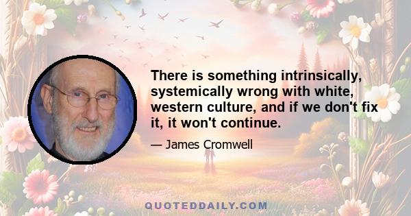 There is something intrinsically, systemically wrong with white, western culture, and if we don't fix it, it won't continue.