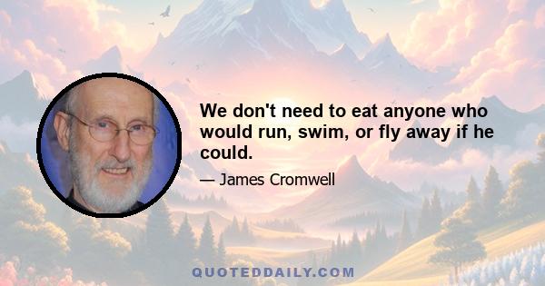 We don't need to eat anyone who would run, swim, or fly away if he could.