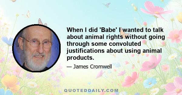 When I did 'Babe' I wanted to talk about animal rights without going through some convoluted justifications about using animal products.