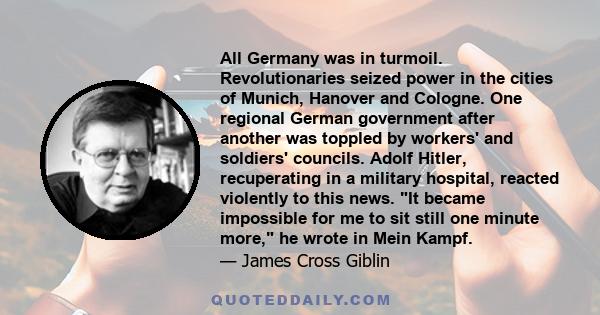 All Germany was in turmoil. Revolutionaries seized power in the cities of Munich, Hanover and Cologne. One regional German government after another was toppled by workers' and soldiers' councils. Adolf Hitler,