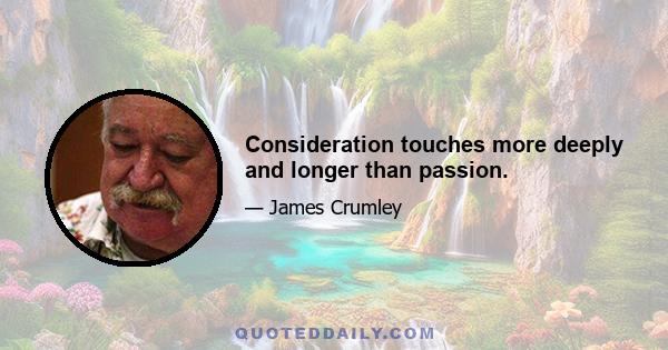 Consideration touches more deeply and longer than passion.