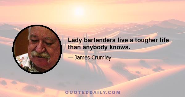 Lady bartenders live a tougher life than anybody knows.