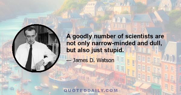 A goodly number of scientists are not only narrow-minded and dull, but also just stupid.