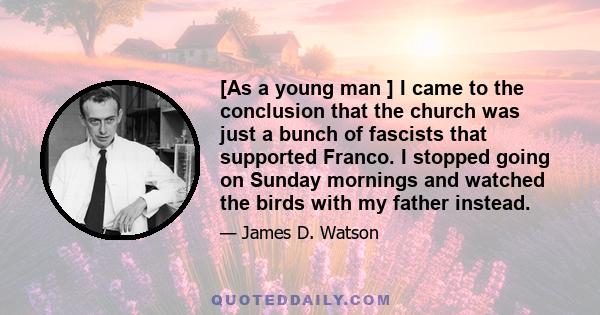 [As a young man ] I came to the conclusion that the church was just a bunch of fascists that supported Franco. I stopped going on Sunday mornings and watched the birds with my father instead.