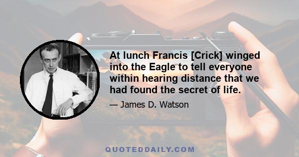 At lunch Francis [Crick] winged into the Eagle to tell everyone within hearing distance that we had found the secret of life.