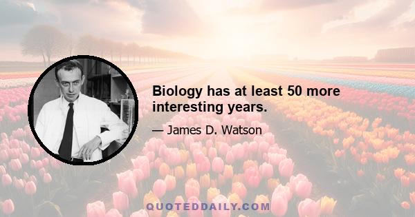 Biology has at least 50 more interesting years.