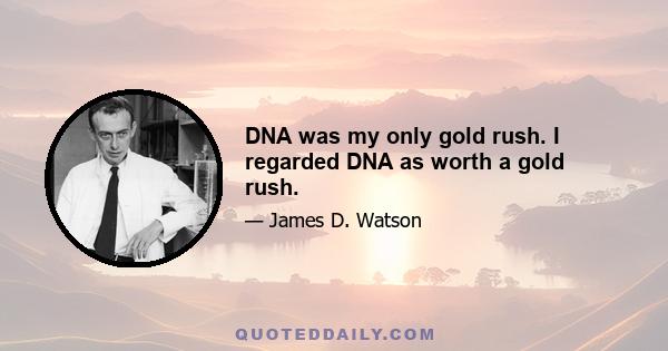 DNA was my only gold rush. I regarded DNA as worth a gold rush.