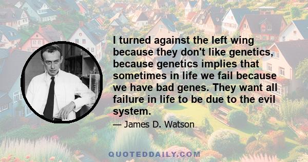 I turned against the left wing because they don't like genetics, because genetics implies that sometimes in life we fail because we have bad genes. They want all failure in life to be due to the evil system.