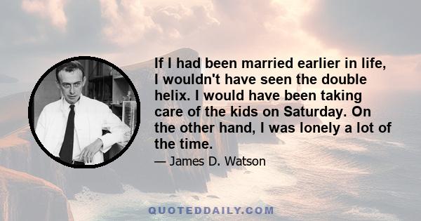 If I had been married earlier in life, I wouldn't have seen the double helix. I would have been taking care of the kids on Saturday. On the other hand, I was lonely a lot of the time.