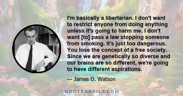 I'm basically a libertarian. I don't want to restrict anyone from doing anything unless it's going to harm me. I don't want [to] pass a law stopping someone from smoking. It's just too dangerous. You lose the concept of 