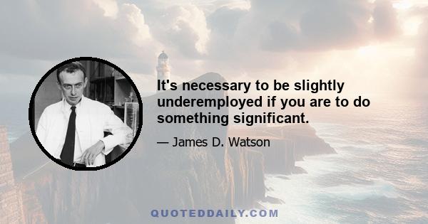 It's necessary to be slightly underemployed if you are to do something significant.