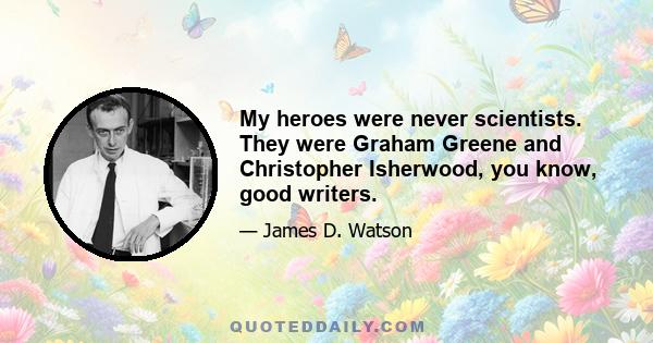 My heroes were never scientists. They were Graham Greene and Christopher Isherwood, you know, good writers.