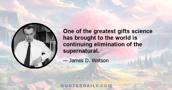 One of the greatest gifts science has brought to the world is continuing elimination of the supernatural.