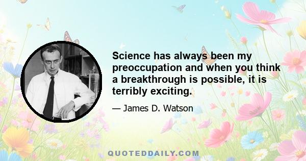 Science has always been my preoccupation and when you think a breakthrough is possible, it is terribly exciting.