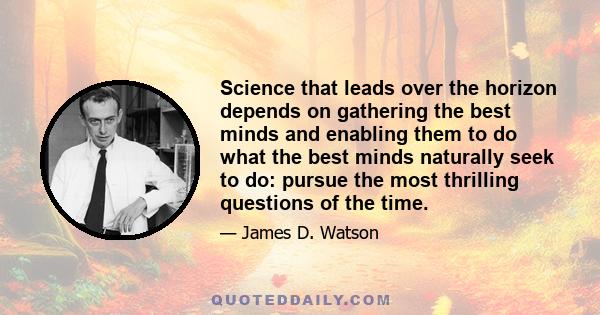 Science that leads over the horizon depends on gathering the best minds and enabling them to do what the best minds naturally seek to do: pursue the most thrilling questions of the time.