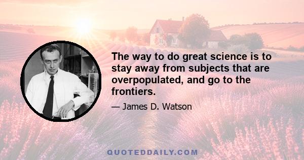 The way to do great science is to stay away from subjects that are overpopulated, and go to the frontiers.