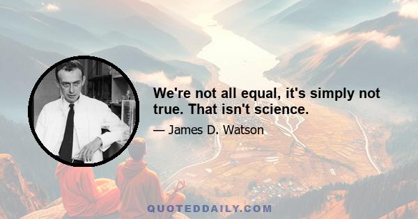 We're not all equal, it's simply not true. That isn't science.