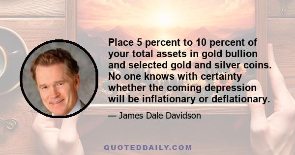 Place 5 percent to 10 percent of your total assets in gold bullion and selected gold and silver coins. No one knows with certainty whether the coming depression will be inflationary or deflationary.