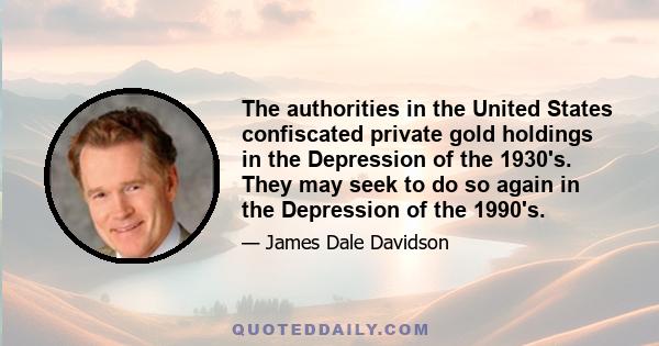 The authorities in the United States confiscated private gold holdings in the Depression of the 1930's. They may seek to do so again in the Depression of the 1990's.