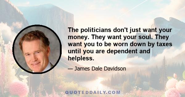 The politicians don't just want your money. They want your soul. They want you to be worn down by taxes until you are dependent and helpless.