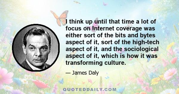 I think up until that time a lot of focus on Internet coverage was either sort of the bits and bytes aspect of it, sort of the high-tech aspect of it, and the sociological aspect of it, which is how it was transforming