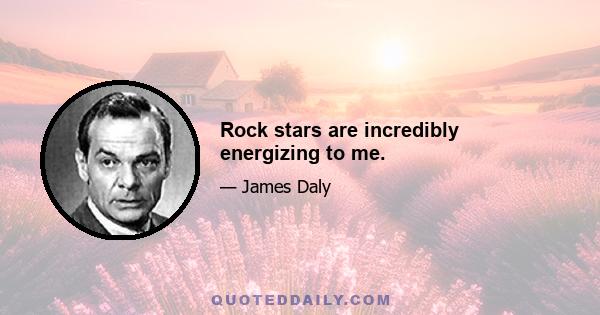 Rock stars are incredibly energizing to me.