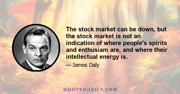 The stock market can be down, but the stock market is not an indication of where people's spirits and enthusiam are, and where their intellectual energy is.