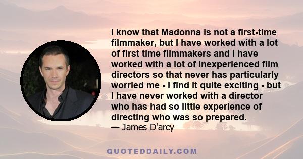 I know that Madonna is not a first-time filmmaker, but I have worked with a lot of first time filmmakers and I have worked with a lot of inexperienced film directors so that never has particularly worried me - I find it 