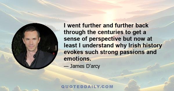 I went further and further back through the centuries to get a sense of perspective but now at least I understand why Irish history evokes such strong passions and emotions.