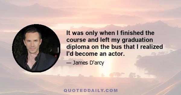 It was only when I finished the course and left my graduation diploma on the bus that I realized I'd become an actor.