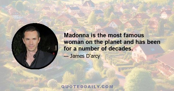 Madonna is the most famous woman on the planet and has been for a number of decades.