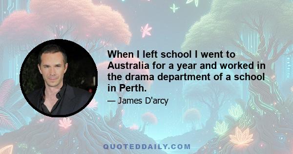 When I left school I went to Australia for a year and worked in the drama department of a school in Perth.