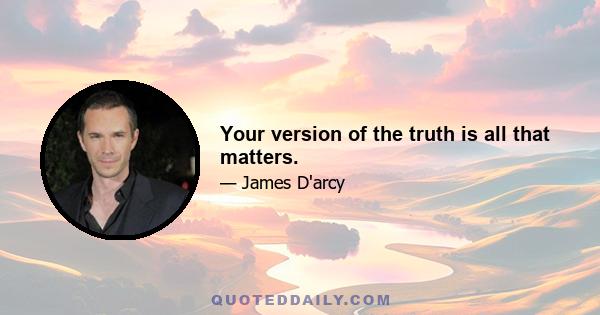 Your version of the truth is all that matters.