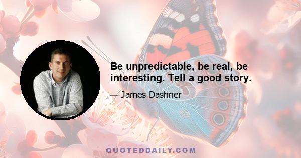 Be unpredictable, be real, be interesting. Tell a good story.