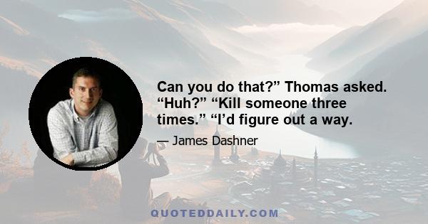 Can you do that?” Thomas asked. “Huh?” “Kill someone three times.” “I’d figure out a way.