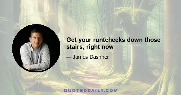 Get your runtcheeks down those stairs, right now