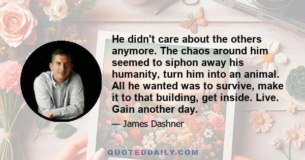 He didn't care about the others anymore. The chaos around him seemed to siphon away his humanity, turn him into an animal. All he wanted was to survive, make it to that building, get inside. Live. Gain another day.