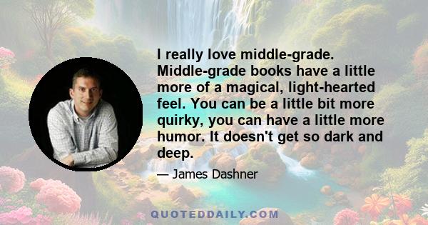 I really love middle-grade. Middle-grade books have a little more of a magical, light-hearted feel. You can be a little bit more quirky, you can have a little more humor. It doesn't get so dark and deep.